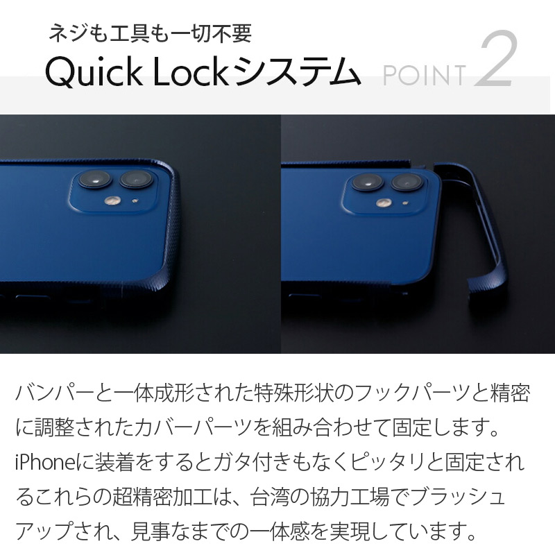 バンパーと一体成形された特殊形状のフックパーツと精密に調整されたカバーパーツを組み合わせて固定します。iPhoneに装着をするとガタ付きもなくピッタリと固定されるこれらの超精密加工は、台湾の協力工場でブラッシュアップされ、見事なまでの一体感を実現しています。