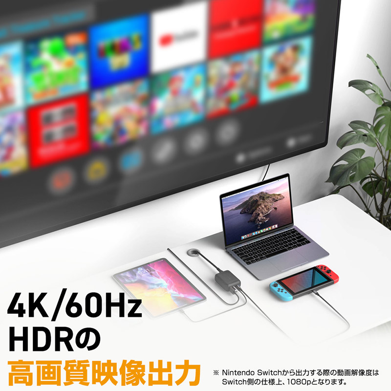 USB-CポートにNintendo Switchを接続すれば、HDMIポートから映像出力が可能。Nintendo Switchの純正ドックと同じように、テレビやディスプレイにゲーム画面を出力できます。
※ Nintendo Switchを接続する場合、Switchの仕様上、コンセントからの電力供給がされていない状態では、映像は出力されません。