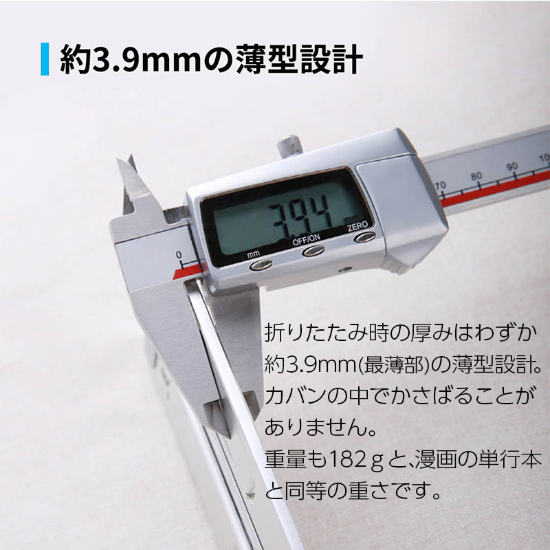 折りたたみ時の厚みはわずか約3.9mm(最薄部)の薄型設計。カバンの中でかさばることがありません。重量も182ｇと、漫画の単行本と同等の重さです。 