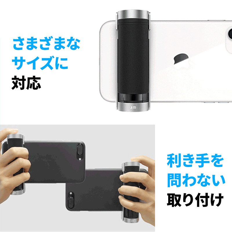 さまざまなサイズに対応　利き手を問わない取り付け 利き手、好みに合わせてスマートフォンの左側、右側にも取り付ける事ができます。シリコン製のグリップは、利き手を問わずに抜群のホールド感をもたらします。※ 対応スマートフォン幅は60～85㎜までで、ボリュームボタンをシャッターとして使用するスマートフォンに対応します。 