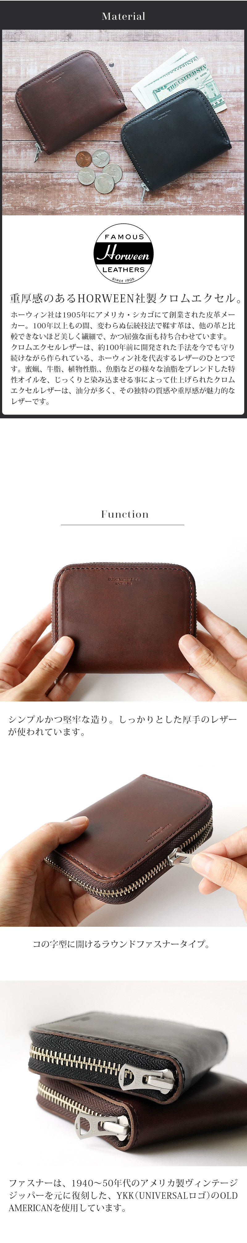 重厚感のあるHORWEEN社製クロムエクセル。ホーウィン社は1905年にアメリカ・シカゴにて創業された皮革メーカー。100年以上もの間、変わらぬ伝統技法で鞣す革は、他の革と比較できないほど美しく繊細で、かつ屈強な面も持ち合わせています。クロムエクセルレザーは、約100年前に開発された手法を今でも守り続けながら作られている、ホーウィン社を代表するレザーのひとつです。蜜蝋、牛脂、植物性脂,、魚脂などの様々な油脂をブレンドした特性オイルを、じっくりと染み込ませる事によって仕上げられたクロムエクセルレザーは、油分が多く、その独特の質感や重厚感が魅力的なレザーです。