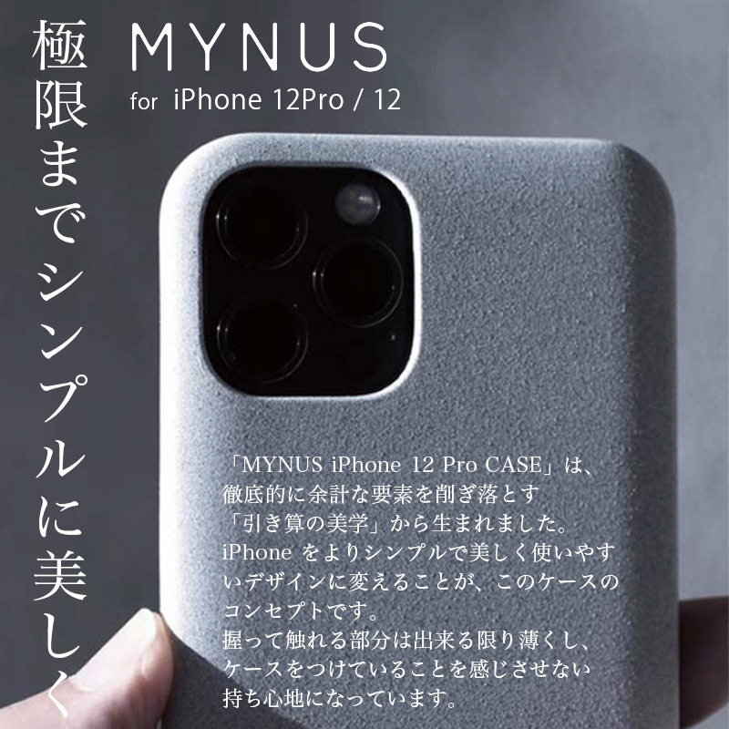 「MYNUS iPhone 12 Pro CASE」は、徹底的に余計な要素を削ぎ落とす「引き算の美学」から生まれました。iPhoneをよりシンプルで美しく使いやすいデザインに変えることが、このケースのコンセプトです。