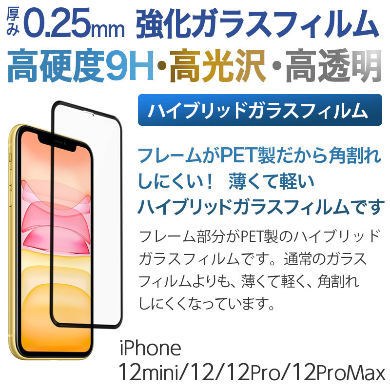 	
iPhone12/12mini/12Pro/12ProMax 用 ハイブリッドガラス画面保護フィルム。フレーム部分はPET製、薄くて軽く、角割れしにくい。厚み0.25ｍｍ高硬度9Hの強化ガラスを採用。